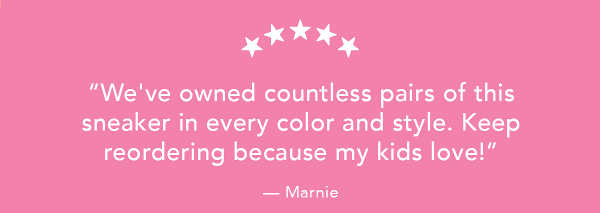 "We've owned countless pairs of this sneaker in every color and style. Keep reordering because my kids love!" - Marnie