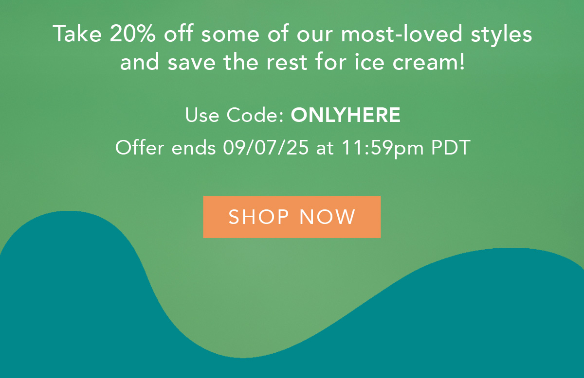 Take 20% off our most-loved styles and save the rest for ice cream!